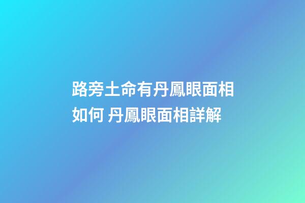 路旁土命有丹鳳眼面相如何 丹鳳眼面相詳解